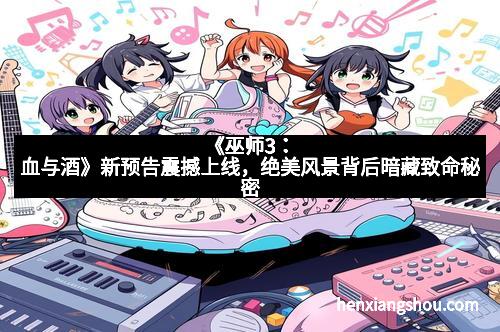 《巫师3：血与酒》新预告震撼上线，绝美风景背后暗藏致命秘密